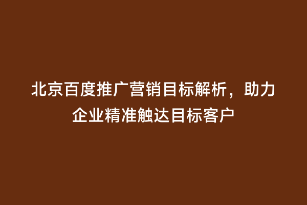 北京百度推广营销目标解析，助力企业精准触达目标客户