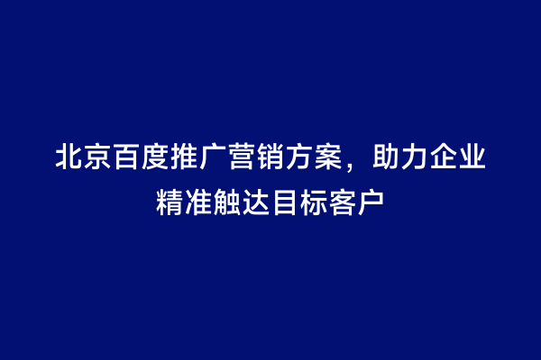 北京百度推广营销方案，助力企业精准触达目标客户