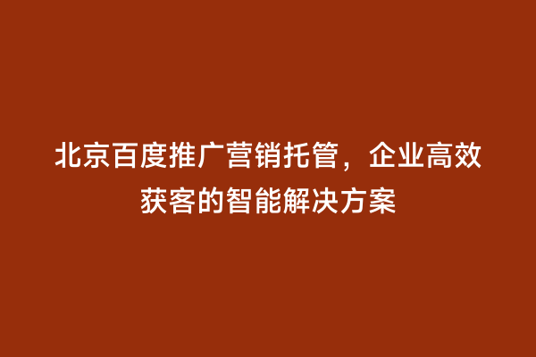 北京百度推广营销托管，企业高效获客的智能解决方案