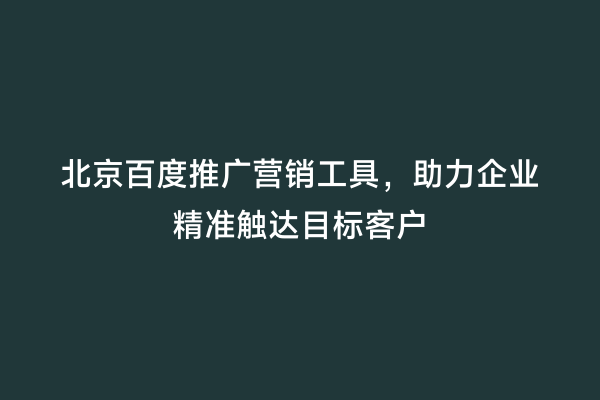 北京百度推广营销工具，助力企业精准触达目标客户
