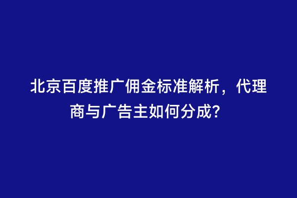 北京百度推广佣金标准解析，代理商与广告主如何分成？