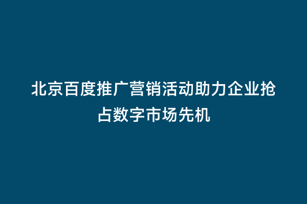 北京百度推广营销活动助力企业抢占数字市场先机