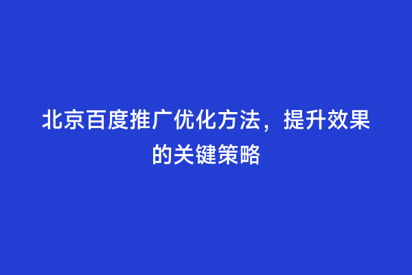 北京百度推广优化方法，提升效果的关键策略