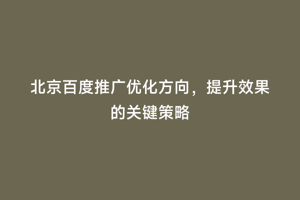 北京百度推广优化方向，提升效果的关键策略