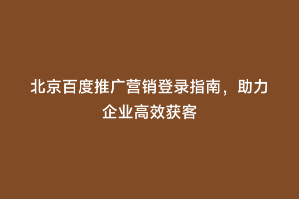 北京百度推广营销登录指南，助力企业高效获客