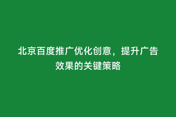 北京百度推广优化创意，提升广告效果的关键策略