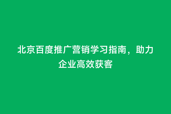 北京百度推广营销学习指南，助力企业高效获客