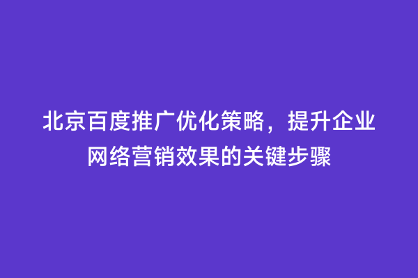 北京百度推广优化策略，提升企业网络营销效果的关键步骤