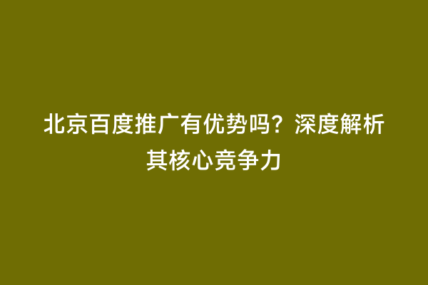 北京百度推广有优势吗？深度解析其核心竞争力