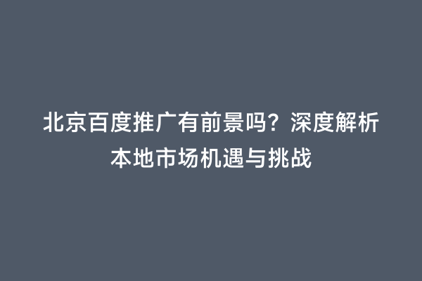 北京百度推广有前景吗？深度解析本地市场机遇与挑战