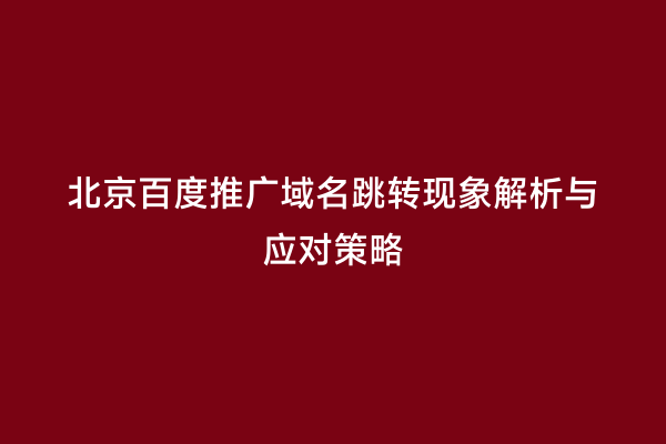 北京百度推广域名跳转现象解析与应对策略