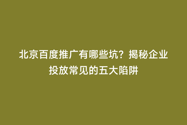 北京百度推广有哪些坑？揭秘企业投放常见的五大陷阱