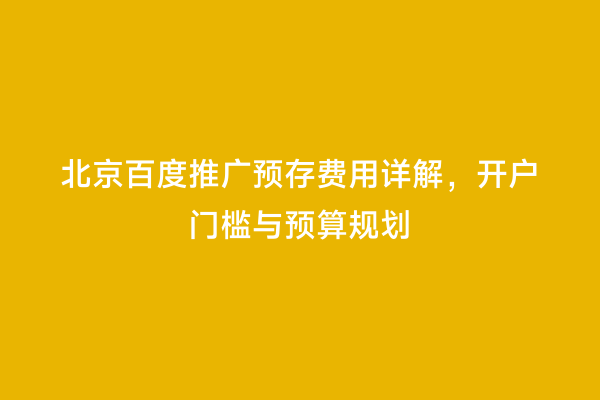 北京百度推广预存费用详解，开户门槛与预算规划