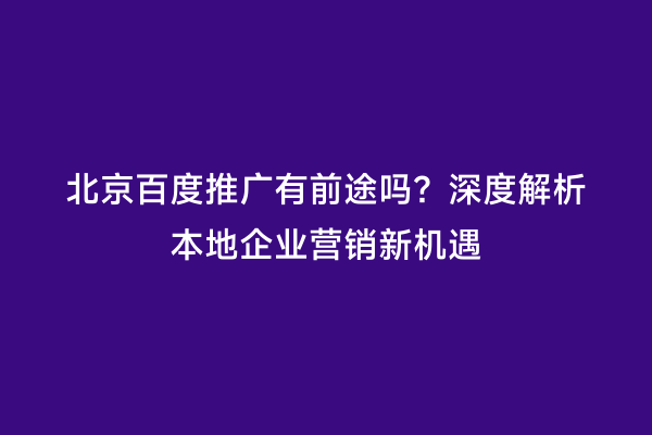 北京百度推广有前途吗？深度解析本地企业营销新机遇