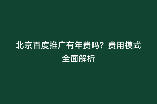 北京百度推广有年费吗？费用模式全面解析