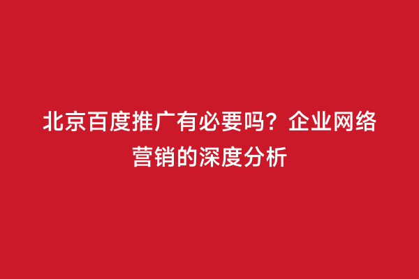 北京百度推广有必要吗？企业网络营销的深度分析