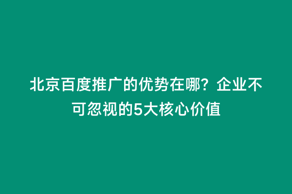北京百度推广的优势在哪？企业不可忽视的5大核心价值