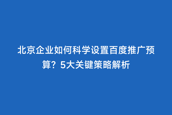 北京企业如何科学设置百度推广预算？5大关键策略解析