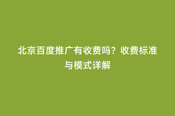 北京百度推广有收费吗？收费标准与模式详解