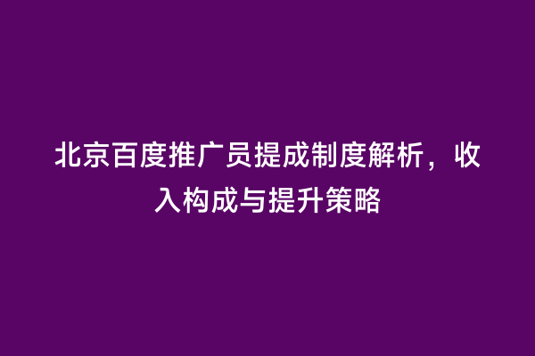 北京百度推广员提成制度解析，收入构成与提升策略