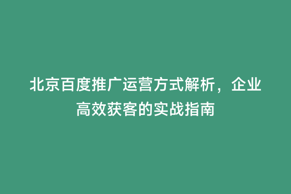 北京百度推广运营方式解析，企业高效获客的实战指南