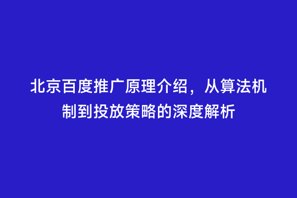 北京百度推广原理介绍，从算法机制到投放策略的深度解析