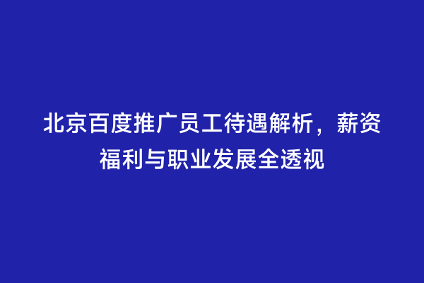 北京百度推广员工待遇解析，薪资福利与职业发展全透视