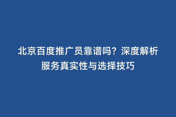 北京百度推广员靠谱吗？深度解析服务真实性与选择技巧