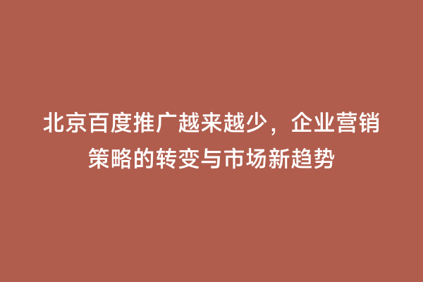 北京百度推广越来越少，企业营销策略的转变与市场新趋势