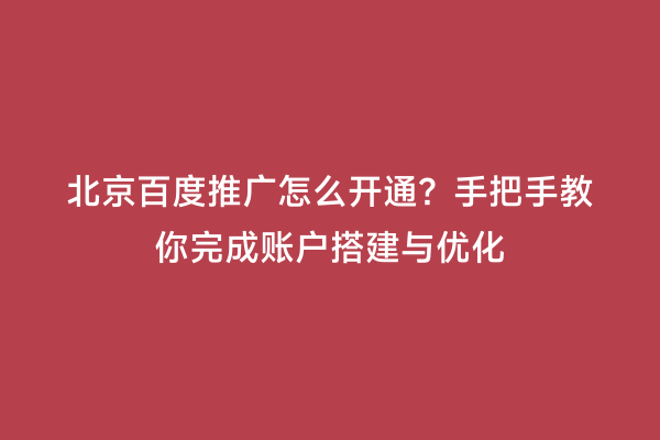 北京百度推广怎么开通？手把手教你完成账户搭建与优化