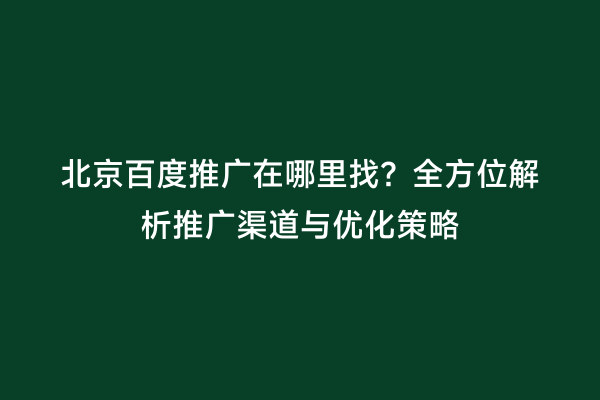 北京百度推广在哪里找？全方位解析推广渠道与优化策略