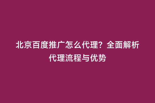 北京百度推广怎么代理？全面解析代理流程与优势