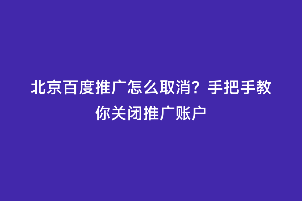 北京百度推广怎么取消？手把手教你关闭推广账户