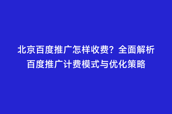北京百度推广怎样收费？全面解析百度推广计费模式与优化策略