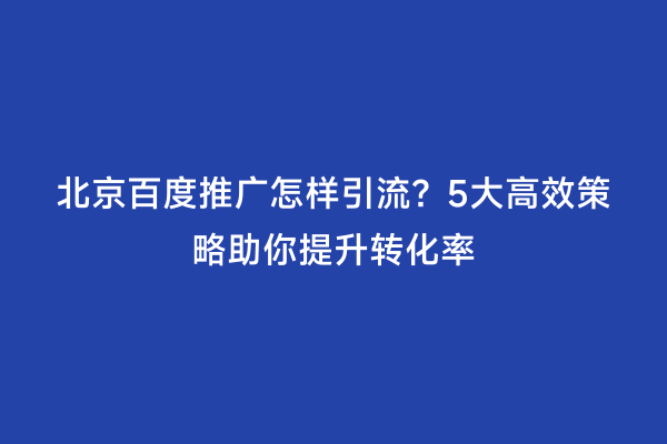 北京百度推广怎样引流？5大高效策略助你提升转化率
