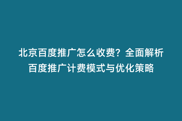 北京百度推广怎么收费？全面解析百度推广计费模式与优化策略