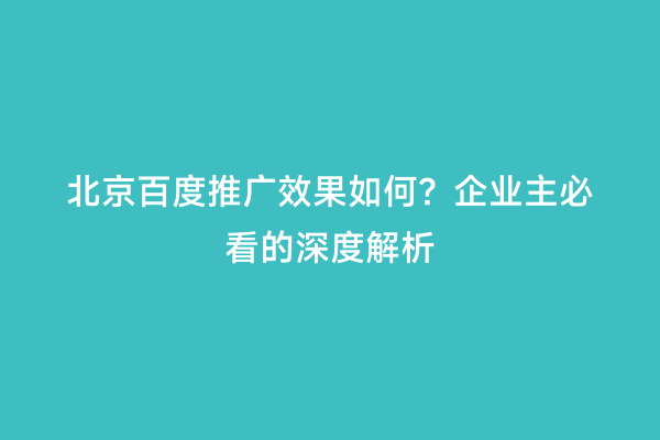 北京百度推广效果如何？企业主必看的深度解析