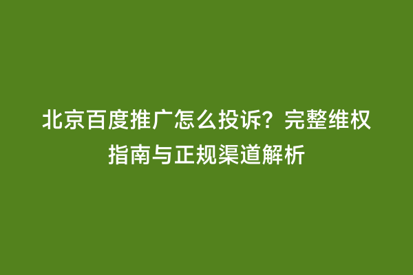 北京百度推广怎么投诉？完整维权指南与正规渠道解析