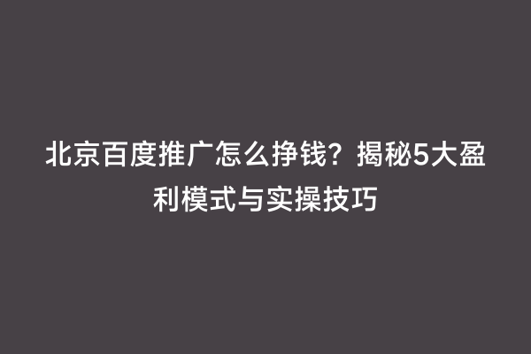 北京百度推广怎么挣钱？揭秘5大盈利模式与实操技巧