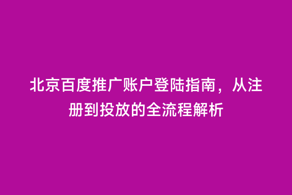 北京百度推广账户登陆指南，从注册到投放的全流程解析