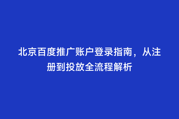 北京百度推广账户登录指南，从注册到投放全流程解析