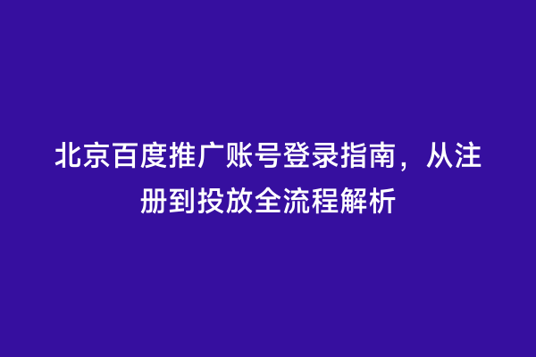北京百度推广账号登录指南，从注册到投放全流程解析