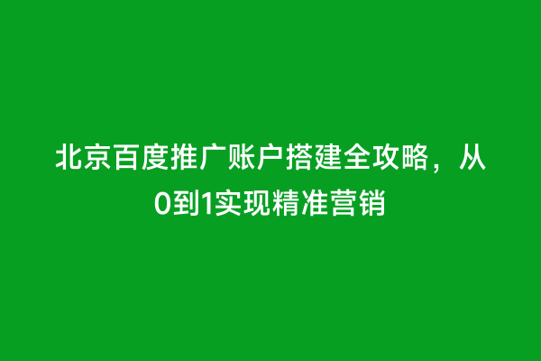 北京百度推广账户搭建全攻略，从0到1实现精准营销
