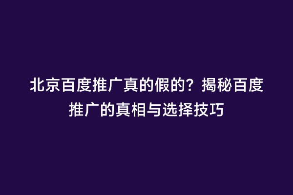 北京百度推广真的假的？揭秘百度推广的真相与选择技巧