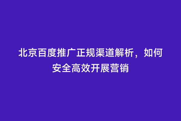 北京百度推广正规渠道解析，如何安全高效开展营销