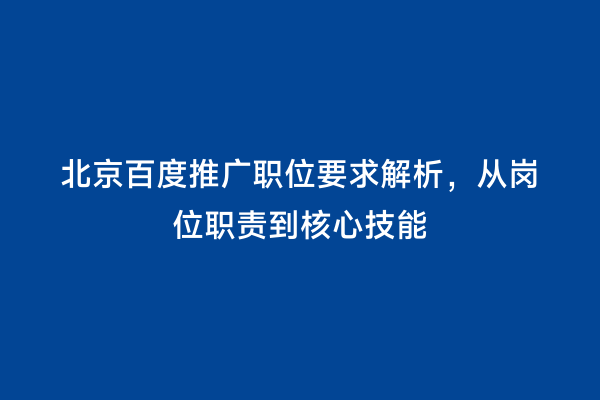 北京百度推广职位要求解析，从岗位职责到核心技能