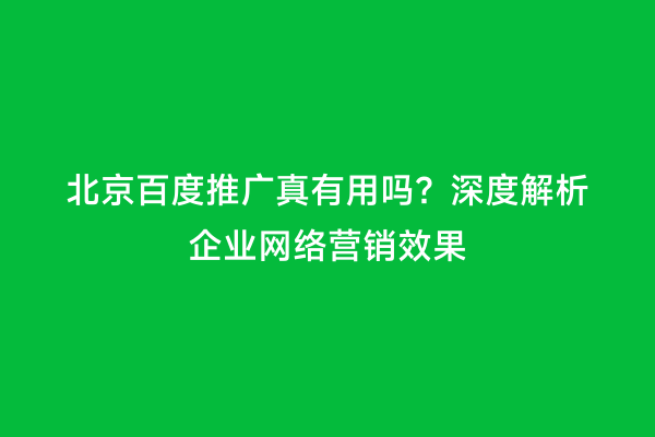 北京百度推广真有用吗？深度解析企业网络营销效果