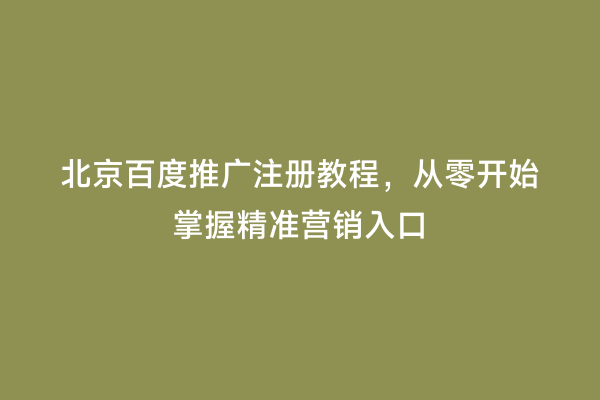 北京百度推广注册教程，从零开始掌握精准营销入口