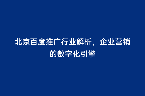 北京百度推广行业解析，企业营销的数字化引擎
