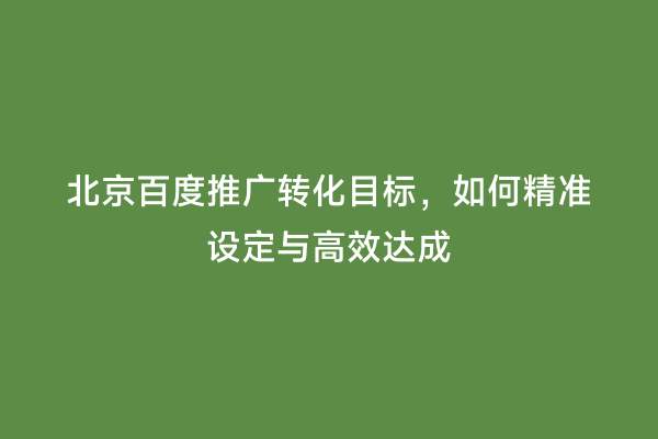 北京百度推广转化目标，如何精准设定与高效达成